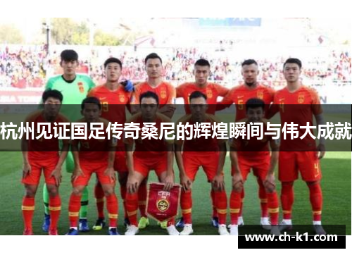 杭州见证国足传奇桑尼的辉煌瞬间与伟大成就 杭州见证国足传奇桑尼的辉煌瞬间与伟大成就