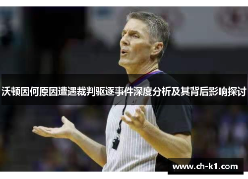 沃顿因何原因遭遇裁判驱逐事件深度分析及其背后影响探讨 沃顿因何原因遭遇裁判驱逐事件深度分析及其背后影响探讨