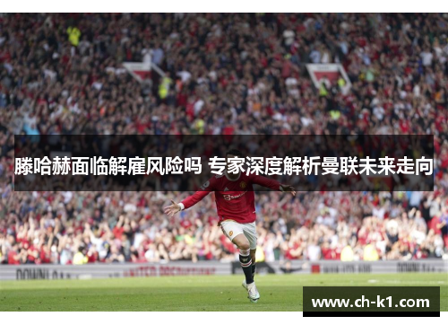 滕哈赫面临解雇风险吗 专家深度解析曼联未来走向 滕哈赫面临解雇风险吗 专家深度解析曼联未来走向