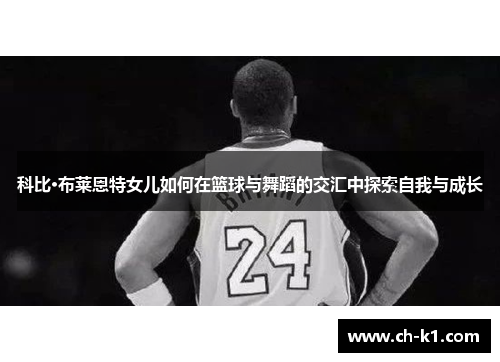 科比·布莱恩特女儿如何在篮球与舞蹈的交汇中探索自我与成长