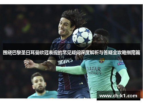 围绕巴黎圣日耳曼欧冠表现的常见疑问深度解析与答疑全攻略指南篇 围绕巴黎圣日耳曼欧冠表现的常见疑问深度解析与答疑全攻略指南篇