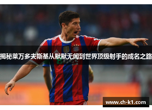 揭秘莱万多夫斯基从默默无闻到世界顶级射手的成名之路 揭秘莱万多夫斯基从默默无闻到世界顶级射手的成名之路