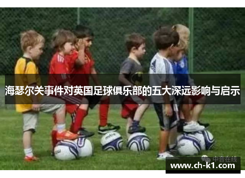海瑟尔关事件对英国足球俱乐部的五大深远影响与启示 海瑟尔关事件对英国足球俱乐部的五大深远影响与启示