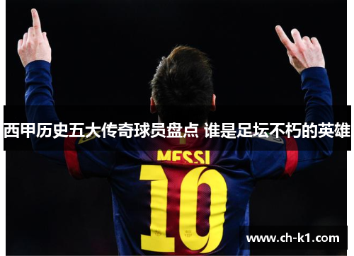西甲历史五大传奇球员盘点 谁是足坛不朽的英雄