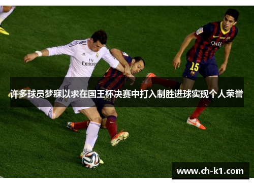 许多球员梦寐以求在国王杯决赛中打入制胜进球实现个人荣誉