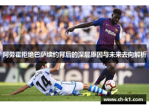 阿劳霍拒绝巴萨续约背后的深层原因与未来去向解析