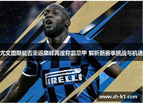尤文图斯能否重返巅峰再度称霸意甲 解析新赛季挑战与机遇 尤文图斯能否重返巅峰再度称霸意甲 解析新赛季挑战与机遇