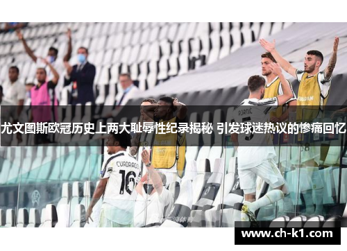 尤文图斯欧冠历史上两大耻辱性纪录揭秘 引发球迷热议的惨痛回忆 尤文图斯欧冠历史上两大耻辱性纪录揭秘 引发球迷热议的惨痛回忆