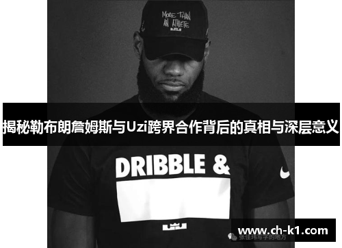 揭秘勒布朗詹姆斯与Uzi跨界合作背后的真相与深层意义