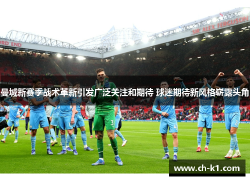 曼城新赛季战术革新引发广泛关注和期待 球迷期待新风格崭露头角 曼城新赛季战术革新引发广泛关注和期待 球迷期待新风格崭露头角