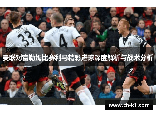 曼联对富勒姆比赛利马精彩进球深度解析与战术分析 曼联对富勒姆比赛利马精彩进球深度解析与战术分析