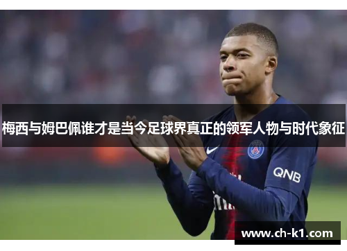 梅西与姆巴佩谁才是当今足球界真正的领军人物与时代象征