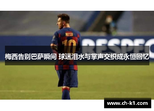 梅西告别巴萨瞬间 球迷泪水与掌声交织成永恒回忆 梅西告别巴萨瞬间 球迷泪水与掌声交织成永恒回忆