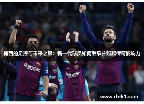 梅西的足迹与未来之星:新一代球员如何继承并超越传奇影响力 梅西的足迹与未来之星:新一代球员如何继承并超越传奇影响力