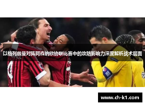 以格列兹曼对阵阿森纳欧协联比赛中的攻防影响力深度解析战术层面