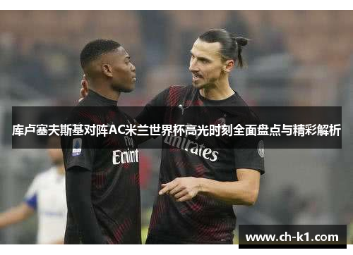 库卢塞夫斯基对阵AC米兰世界杯高光时刻全面盘点与精彩解析 库卢塞夫斯基对阵AC米兰世界杯高光时刻全面盘点与精彩解析