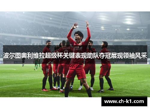 波尔图奥利维拉超级杯关键表现助队夺冠展现领袖风采