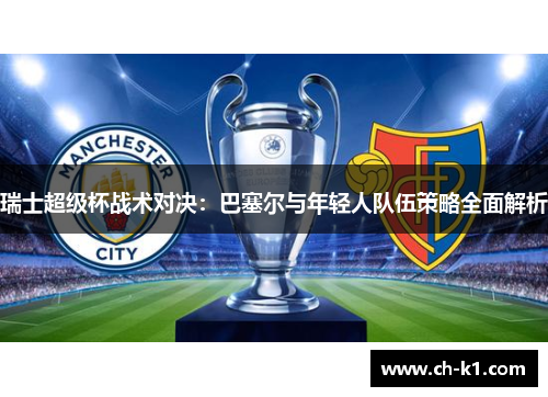 瑞士超级杯战术对决：巴塞尔与年轻人队伍策略全面解析
