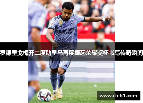 罗德里戈梅开二度助皇马再度捧起荣耀奖杯书写传奇瞬间