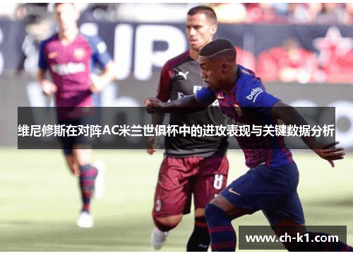 维尼修斯在对阵AC米兰世俱杯中的进攻表现与关键数据分析